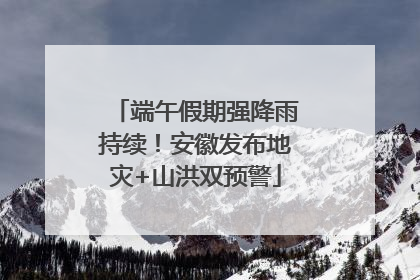 端午假期强降雨持续！安徽发布地灾+山洪双预警