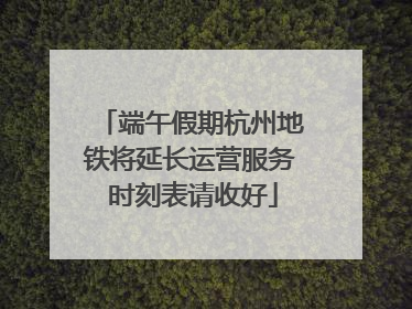 端午假期杭州地铁将延长运营服务 时刻表请收好