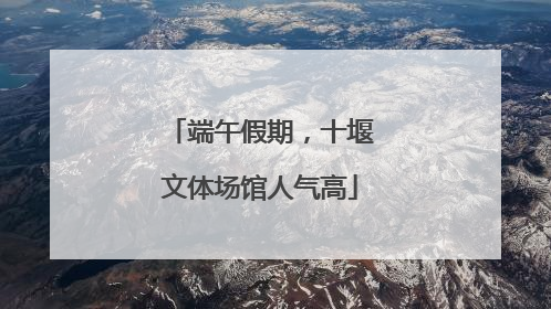 端午假期，十堰文体场馆人气高