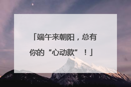 端午来朝阳，总有你的“心动款”！