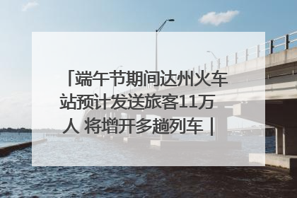 端午节期间达州火车站预计发送旅客11万人 将增开多趟列车｜网络中国节·端午