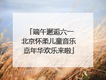 端午邂逅六一 北京怀柔儿童音乐嘉年华欢乐来啦