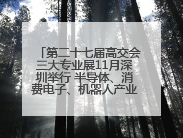 第二十七届高交会三大专业展11月深圳举行 半导体、消费电子、机器人产业盛宴来袭