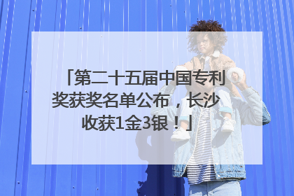 第二十五届中国专利奖获奖名单公布，长沙收获1金3银！