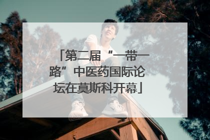 第二届“一带一路”中医药国际论坛在莫斯科开幕