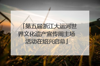 第五届浙江大运河世界文化遗产宣传周主场活动在绍兴启幕