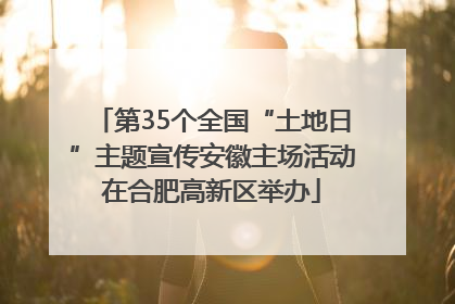 第35个全国“土地日”主题宣传安徽主场活动在合肥高新区举办