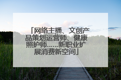 网络主播、文创产品策划运营师、健康照护师……新职业扩展消费新空间