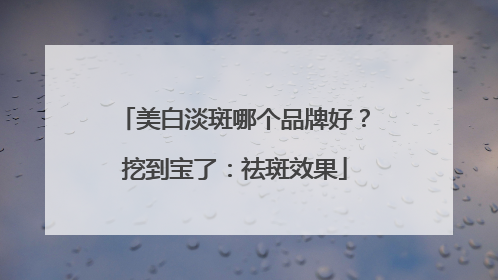美白淡斑哪个品牌好？挖到宝了：祛斑效果