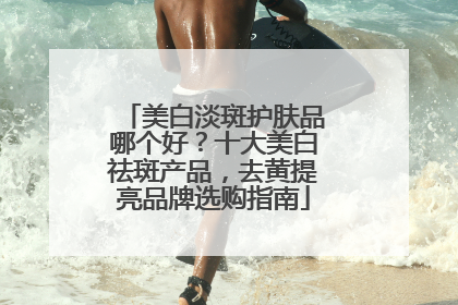美白淡斑护肤品哪个好？十大美白祛斑产品，去黄提亮品牌选购指南