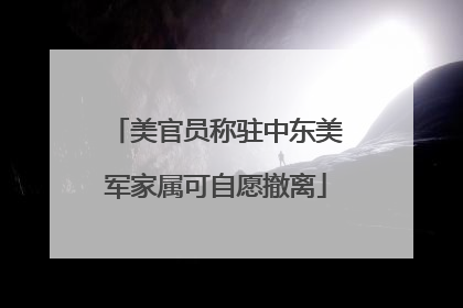 美官员称驻中东美军家属可自愿撤离