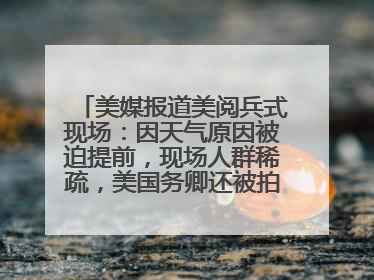 美媒报道美阅兵式现场：因天气原因被迫提前，现场人群稀疏，美国务卿还被拍到打哈欠