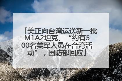 美正向台湾运送新一批M1A2坦克、“约有500名美军人员在台湾活动”，国防部回应