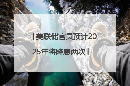 美联储官员预计2025年将降息两次