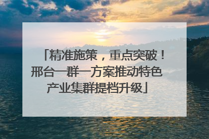 精准施策，重点突破！邢台一群一方案推动特色产业集群提档升级