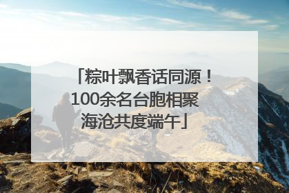 粽叶飘香话同源！100余名台胞相聚海沧共度端午