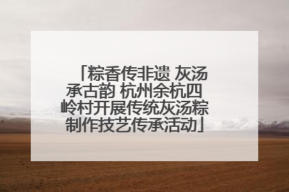 粽香传非遗 灰汤承古韵 杭州余杭四岭村开展传统灰汤粽制作技艺传承活动