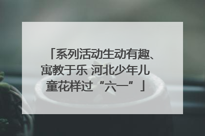 系列活动生动有趣、寓教于乐 河北少年儿童花样过“六一”