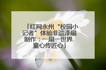 红网永州“校园小记者”体验非遗漆扇制作：一扇一世界 童心传匠心