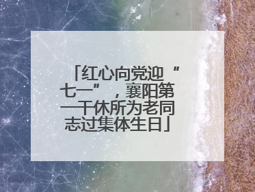红心向党迎“七一”，襄阳第一干休所为老同志过集体生日