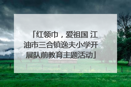 红领巾，爱祖国 江油市三合镇逸夫小学开展队前教育主题活动