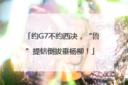 约G7不约西决，“鲁”提辖倒拔垂杨柳！