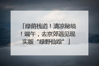 绿荫栈道！清凉秘境！端午，去京郊遇见现实版“绿野仙踪”