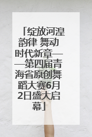 绽放河湟韵律 舞动时代新章——第四届青海省原创舞蹈大赛6月2日盛大启幕