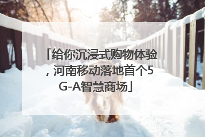 给你沉浸式购物体验，河南移动落地首个5G-A智慧商场
