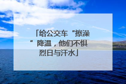 给公交车“擦澡”降温，他们不惧烈日与汗水