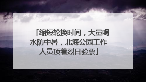 缩短轮换时间，大量喝水防中暑，北海公园工作人员顶着烈日验票