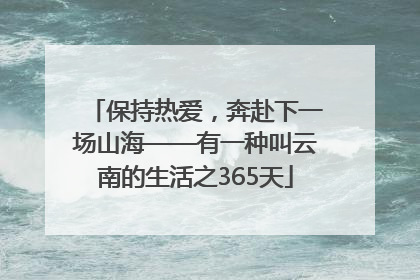 保持热爱，奔赴下一场山海——有一种叫云南的生活之365天