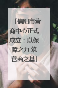 信阳市营商中心正式成立：以保障之力 筑营商之基