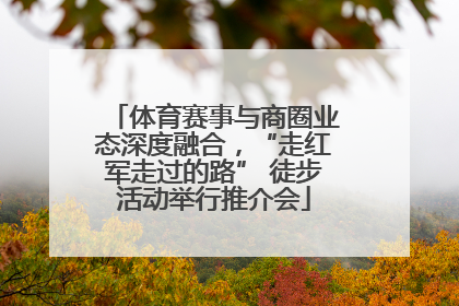 体育赛事与商圈业态深度融合，“走红军走过的路” 徒步活动举行推介会