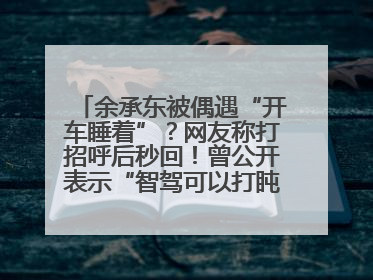余承东被偶遇“开车睡着”？网友称打招呼后秒回！曾公开表示“智驾可以打盹”引争议