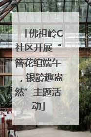 佛祖岭C社区开展“簪花绾端午，银龄趣盎然”主题活动