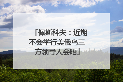 佩斯科夫：近期不会举行美俄乌三方领导人会晤