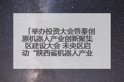 举办投资大会暨秦创原机器人产业创新聚集区建设大会 未央区启动“陕西省机器人产业聚集区”建设
