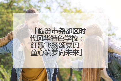 临汾市尧都区时代风华特色学校：红歌飞扬颂党恩 童心筑梦向未来