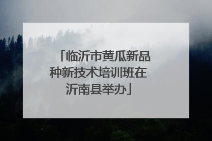 临沂市黄瓜新品种新技术培训班在沂南县举办