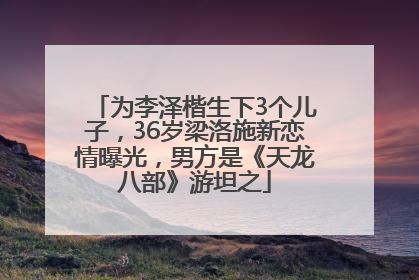 为李泽楷生下3个儿子，36岁梁洛施新恋情曝光，男方是《天龙八部》游坦之