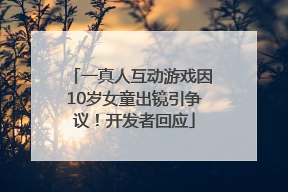 一真人互动游戏因10岁女童出镜引争议！开发者回应