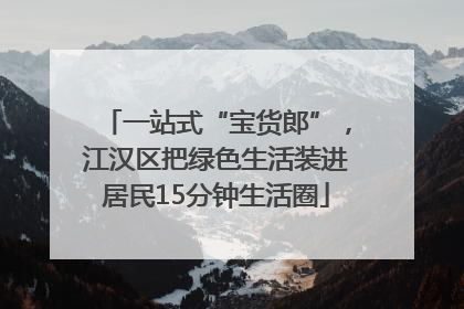 一站式“宝货郎”，江汉区把绿色生活装进居民15分钟生活圈