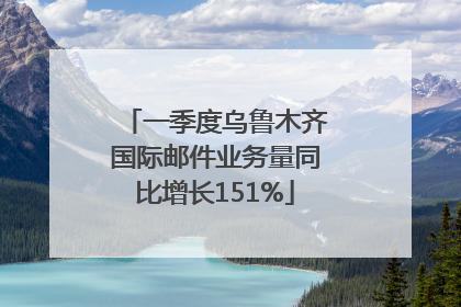 一季度乌鲁木齐国际邮件业务量同比增长151%