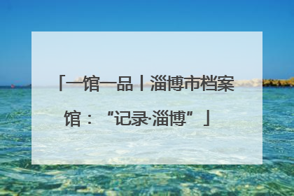 一馆一品丨淄博市档案馆：“记录·淄博”