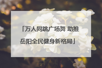 万人同跳广场舞 助推岳阳全民健身新格局