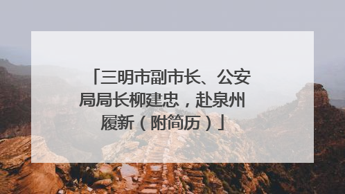 三明市副市长、公安局局长柳建忠，赴泉州履新（附简历）