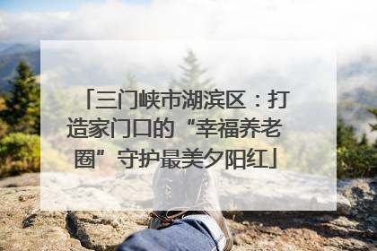 三门峡市湖滨区：打造家门口的“幸福养老圈”守护最美夕阳红