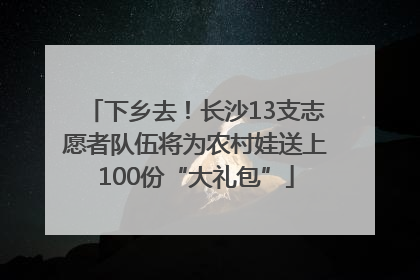 下乡去！长沙13支志愿者队伍将为农村娃送上100份“大礼包”