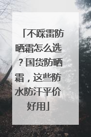不踩雷防晒霜怎么选？国货防晒霜，这些防水防汗平价好用